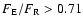 $F_{\rm E}/F_{\rm R}> 0.71$