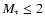 $M_{*} \le 2 $