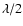 $\lambda / 2$