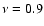 $\nu = 0.9$