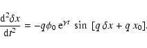 \begin{displaymath}\frac{{\rm d}^{2} \delta x}{{\rm d}t^{2}} = -q \phi_{0} ~ {\rm e}^{\gamma t}
~ \sin~[q~ \delta x + q~x_{0}].
\end{displaymath}