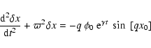 \begin{displaymath}\frac{{\rm d}^{2} \delta x}{{\rm d}t^{2}} + \varpi^{2} \delta x =
-q ~ \phi_{0} ~ {\rm e}^{\gamma t} ~ \sin~[qx_{0}]
\end{displaymath}