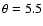 $\theta = 5.5$