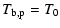 $\displaystyle T_{\rm b,p} = T_{0}$