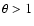 $\theta > 1$