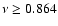 $\nu \geq 0.864$