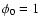 $\phi_{0} = 1$