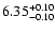 $\rm 6.35_{-0.10}^{+0.10}$