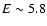 $E \sim 5.8$