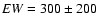 ${\it EW}=300\pm200$