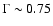$\Gamma\sim0.75$