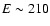 $E\sim210$