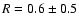 $R=0.6\pm0.5$