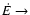 $\dot{E}\rightarrow$