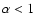 $\alpha < 1$