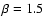 $\beta=1.5$