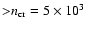 ${>}n_{\rm cr}=5\times 10^3$