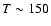 $T\sim 150$