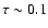 $\tau\sim 0.1$