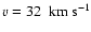 $v=32~~{\rm km}~{\rm s}^{-1}$