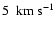 $5~~{\rm km}~{\rm s}^{-1}$