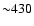 ${\sim} 430$