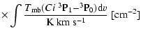 $\displaystyle \times\int \frac{T_{\rm mb}(C {\sc i}~^3{\rm P}_1{-}^3{\rm P}_0){\rm d}v}{{\rm K}~{\rm km}~{\rm s}^{-1}}~[{\rm cm}^{-2}]$