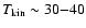 $T_{\rm kin}\sim 30{-}40$