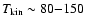 $T_{\rm kin}\sim 80{-}150$