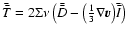 $\bar{\bar{T}}=2\Sigma\nu
\left(\bar{\bar{D}}-\big(\frac{1}{3}\nabla \vec{v}\big)\bar{\bar{I}}\right)$
