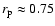 $r_{\rm p}\approx 0.75$