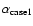 $\alpha_{\rm case1}$