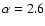 $\alpha=2.6$