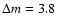 $\Delta m = 3.8$