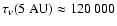 $\tau_\nu(5~{\rm AU}) \approx
120~000$