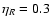 $\eta_{R} = 0.3$
