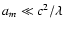 $a_m\ll c^2/\lambda$