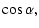 $\displaystyle \cos\alpha,$
