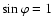 $\sin\varphi=1$