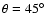 $\theta = 45\hbox {$^\circ $ }$