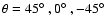 $\theta = 45 \hbox{$^\circ$ }, 0\hbox{$^\circ$ }, -45 \hbox{$^\circ$ }$