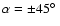 $\alpha = \pm 45\hbox{$^\circ$ }$