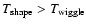 $T_{\rm shape} > T_{\rm wiggle}$