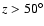 $z> 50 ^{\circ}$