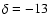 $\delta=-13$