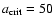 $a_{\rm crit}=50$
