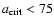 $a_{\rm crit} <75$