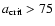 $a_{\rm crit} > 75$