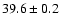 $39.6 \pm 0.2$
