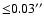 ${\leq }0.03''$
